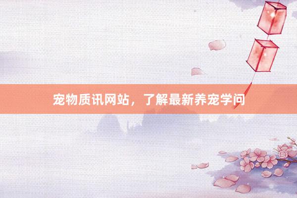 宠物质讯网站，了解最新养宠学问