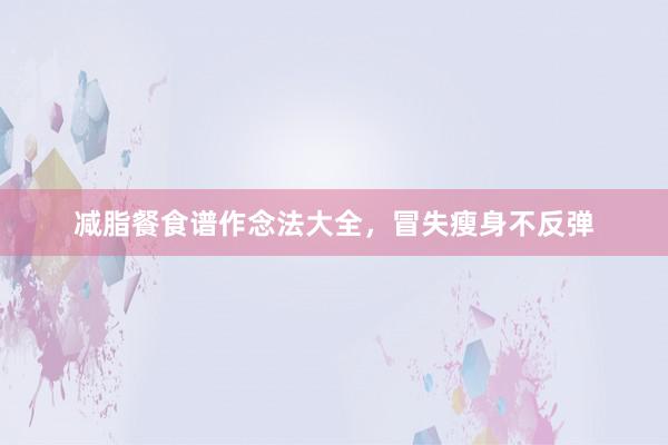 减脂餐食谱作念法大全，冒失瘦身不反弹