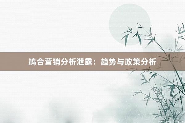 鸠合营销分析泄露：趋势与政策分析